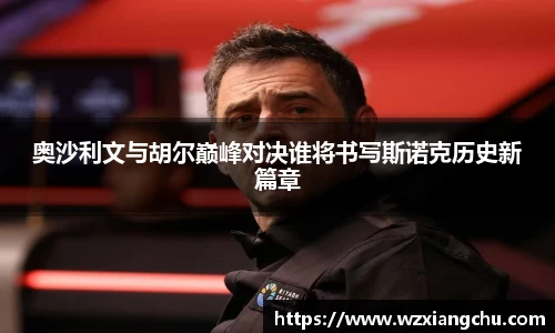 奥沙利文与胡尔巅峰对决谁将书写斯诺克历史新篇章