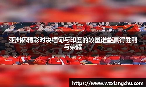 亚洲杯精彩对决缅甸与印度的较量谁能赢得胜利与荣耀